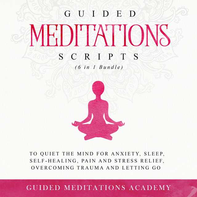 Guided Meditations Scripts to Quiet the Mind for Anxiety, Sleep, Self-Healing, Pain and Stress Relief, Overcoming Trauma and Letting go (6 in 1 Bundle)