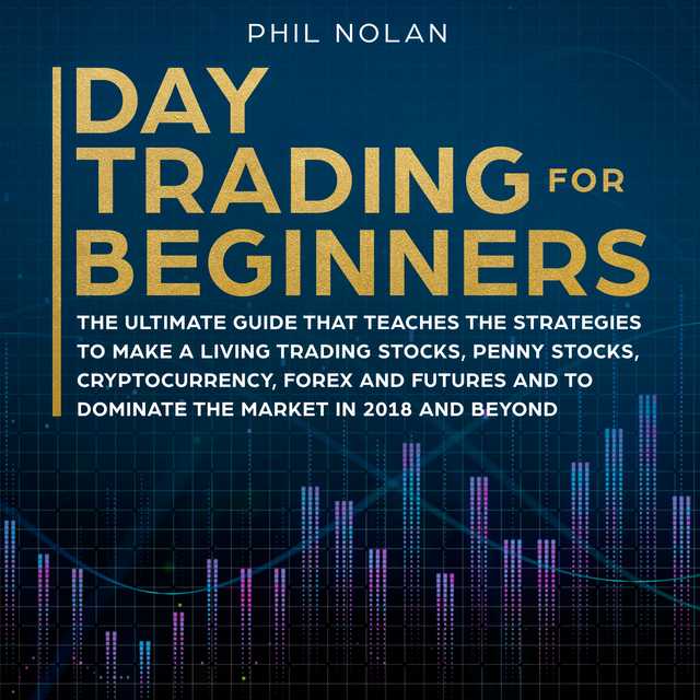 Day Trading for Beginners: The ultimate Guide that teaches the Strategies to make a living trading Stocks, Penny Stocks, Cryptocurrency, Forex and Futures and to dominate the Market in 2018 and beyond