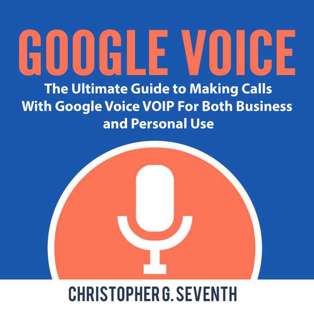 Google Voice: The Ultimate Guide to Making Calls With Google Voice VOIP For Both Business and Personal Use