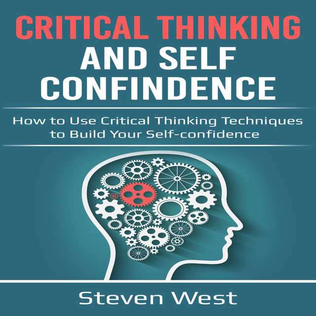 Critical Thinking and Self-Confidence: How to Use Critical Thinking Techniques to Build Your Self-Confidence