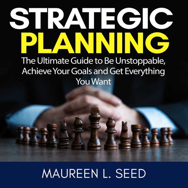 Strategic Planning: The Ultimate Guide to Be Unstoppable, Achieve Your Goals and Get Everything You Want
