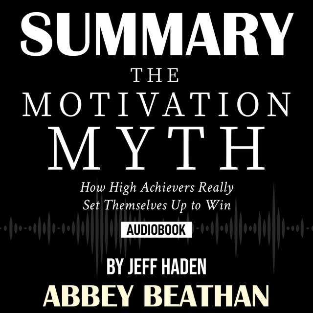Summary of The Motivation Myth: How High Achievers Really Set Themselves Up to Win by Jeff Haden