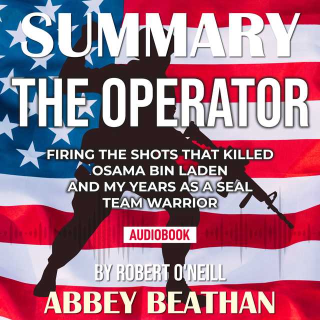 Summary of The Operator: Firing the Shots that Killed Osama bin Laden and My Years as a SEAL Team Warrior by Robert O’Neill