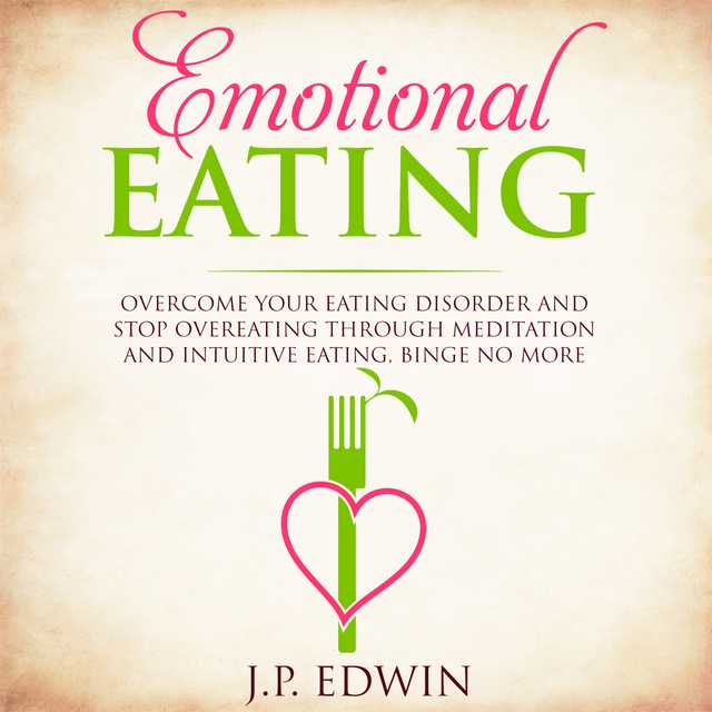 Emotional Eating: Overcome Your Eating Disorder and Stop Overeating Through Meditation and Intuitive Eating, Binge No More