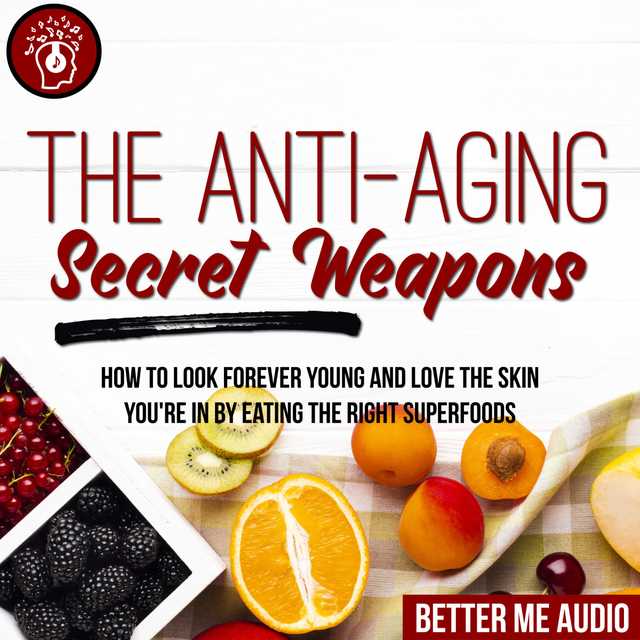 The Anti-Aging Secret Weapons: How to Look Forever Young And Love the Skin You’re In By Eating the Right Superfoods