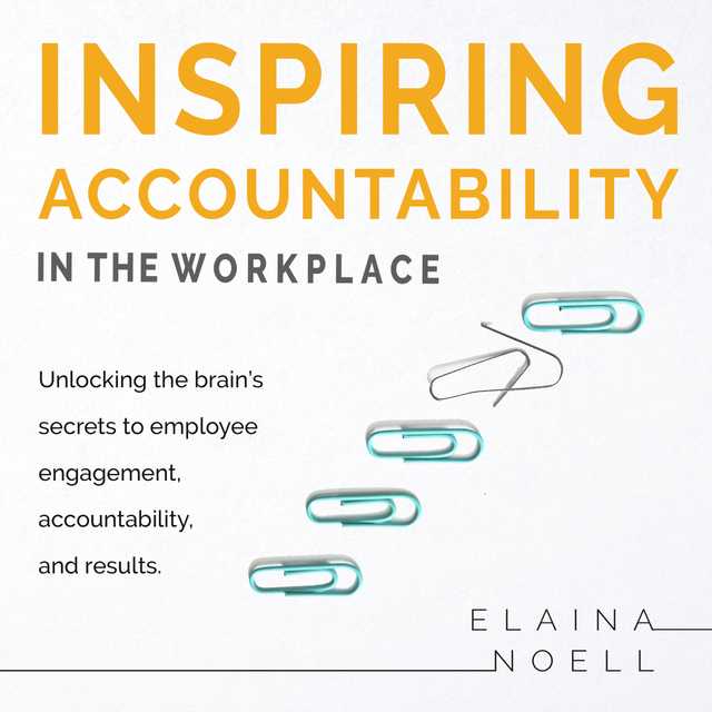 Inspiring Accountability in the Workplace – Unlocking the brain’s secrets to employee engagement, accountability, and results