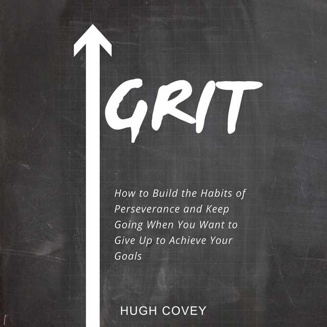 Grit: How to Build the Habits of Perseverance and Keep Going When You Want to Give Up to Achieve Your Goals