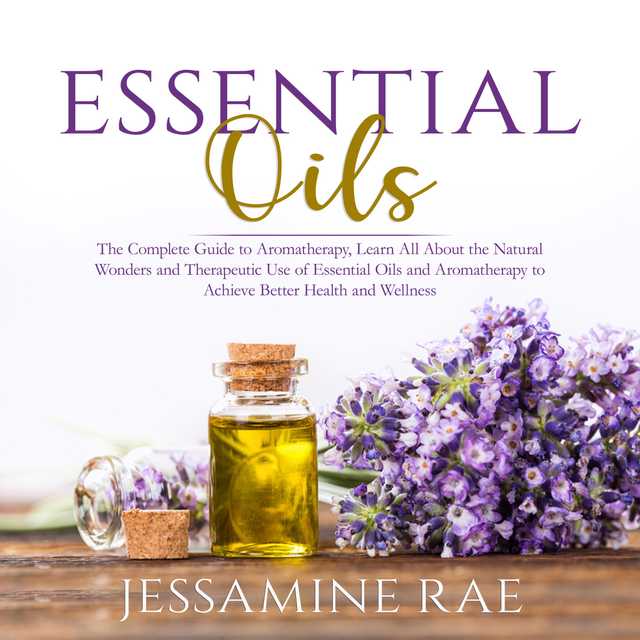 Essential Oils: The Complete Guide to Aromatherapy, Learn All About the Natural Wonders and Therapeutic Use of Essential Oils and Aromatherapy to Achieve Better Health and Wellness