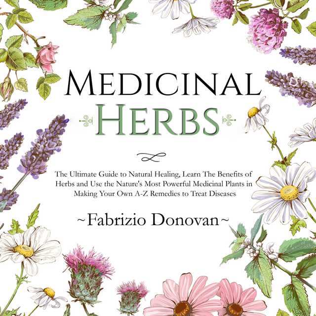 Medicinal Herbs: The Ultimate Guide to Natural Healing, Learn The Benefits of Herbs and Use the Nature’s Most Powerful Medicinal Plants in Making Your Own A-Z Remedies to Treat Diseases