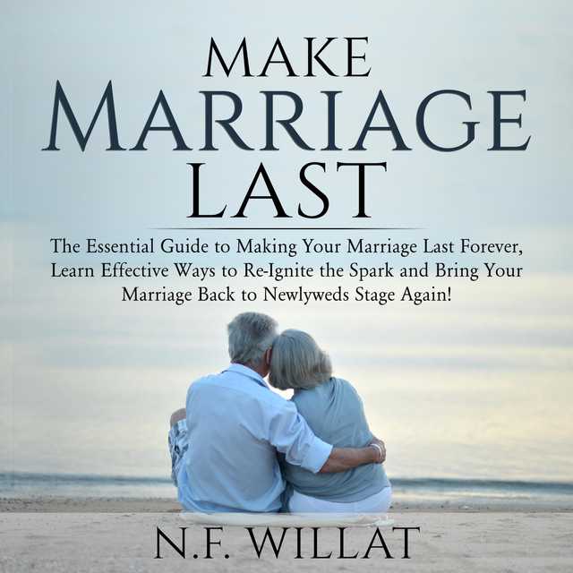 Make Marriage Last: The Essential Guide to Making Your Marriage Last Forever, Learn Effective Ways to Re-Ignite the Spark, and Bring Your Marriage Back to Newlyweds Stage Again