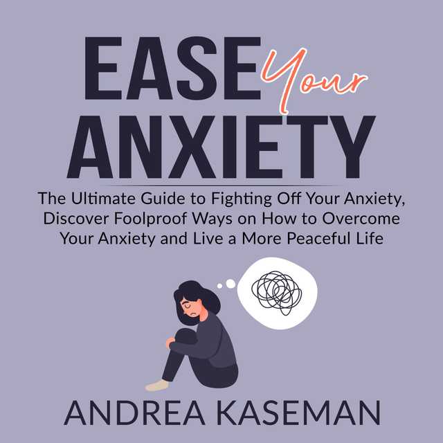 Ease Your Anxiety: The Ultimate Guide to Fighting Off Your Anxiety, Discover Foolproof Ways on How to Overcome Your Anxiety and Live a More Peaceful Life