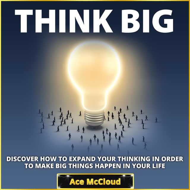 Think Big: Discover How To Expand Your Thinking In Order To Make Big Things Happen In Your Life