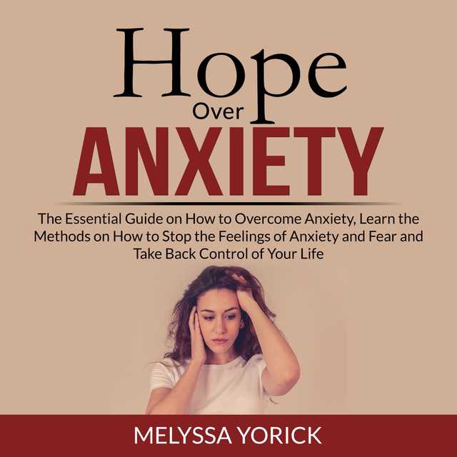 Hope Over Anxiety: The Essential Guide on How to Overcome Anxiety, Learn the Methods on How to Stop the Feelings of Anxiety and Fear and Take Back Control of Your Life