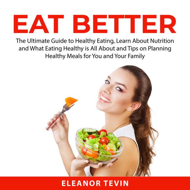 Eat Better: The Ultimate Guide to Healthy Eating, Learn About Nutrition and What Eating Healthy is All About and Tips on Planning Healthy Meals for You and Your Family