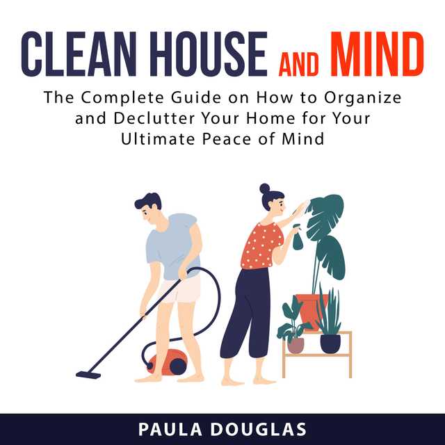 Clean House and Mind: The Complete Guide on How to Organize and Declutter Your Home for Your Ultimate Peace of Mind